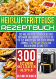 Heißluftfritteuse Rezeptbuch: Das XXL Airfryer Kochbuch mit 300 gesunden und leckeren Rezepten, die Sie in 5 Minuten auf den Tisch bringen können. 21 Tipps und Tricks zum Kochen ohne Öl und Fett